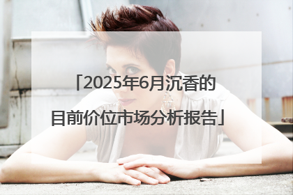 2025年6月沉香的目前价位市场分析报告