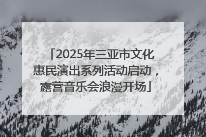 2025年三亚市文化惠民演出系列活动启动，露营音乐会浪漫开场