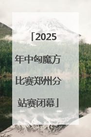 2025年中匈魔方比赛郑州分站赛闭幕
