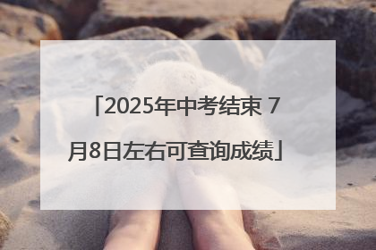2025年中考结束 7月8日左右可查询成绩