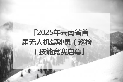 2025年云南省首届无人机驾驶员（巡检）技能竞赛启幕