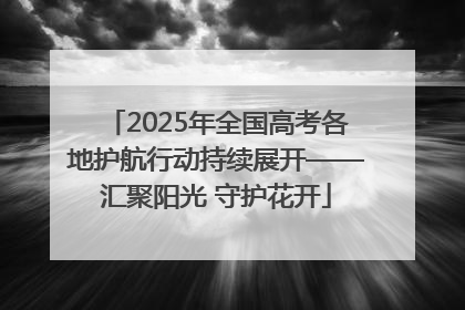 2025年全国高考各地护航行动持续展开——汇聚阳光 守护花开