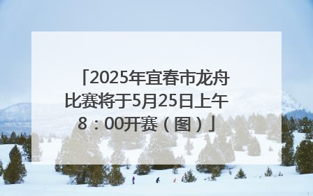 2025年宜春市龙舟比赛将于5月25日上午8：00开赛（图）