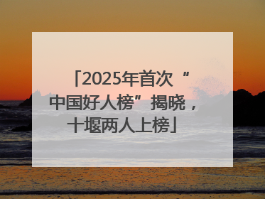 2025年首次“中国好人榜”揭晓，十堰两人上榜