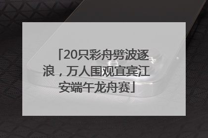 20只彩舟劈波逐浪，万人围观宜宾江安端午龙舟赛