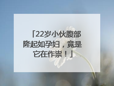 22岁小伙腹部隆起如孕妇，竟是它在作祟！