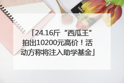 24.16斤“西瓜王”拍出10200元高价！活动方称将注入助学基金