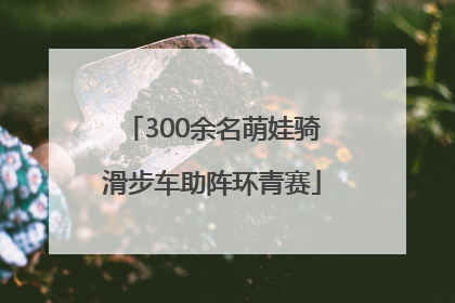 300余名萌娃骑滑步车助阵环青赛