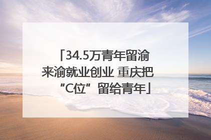 34.5万青年留渝来渝就业创业 重庆把“C位”留给青年