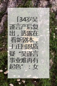 34岁吴谨言产后复出，透露在看新剧本，于正回怼质疑“吴谨言事业难再有起色”：女人在任何年纪都有她的光彩