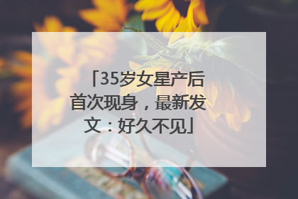 35岁女星产后首次现身，最新发文：好久不见