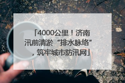 4000公里！济南汛前清淤“排水脉络”，筑牢城市防汛网