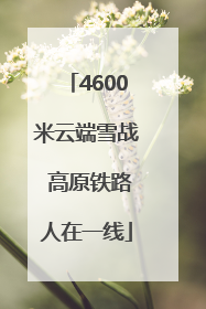 4600米云端雪战 高原铁路人在一线