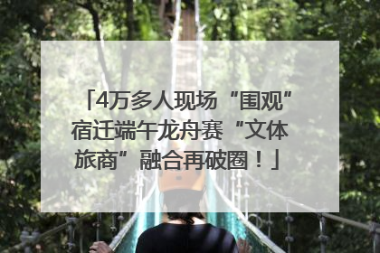 4万多人现场“围观” 宿迁端午龙舟赛“文体旅商”融合再破圈！