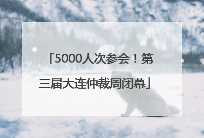 5000人次参会！第三届大连仲裁周闭幕