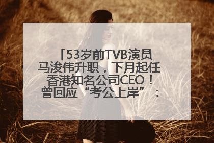 53岁前TVB演员马浚伟升职，下月起任香港知名公司CEO！曾回应“考公上岸”：真不是公务员