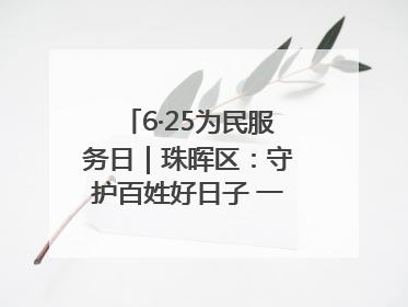 6·25为民服务日｜珠晖区：守护百姓好日子 一心为民零距离