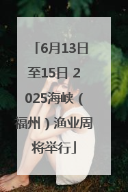 6月13日至15日 2025海峡（福州）渔业周将举行