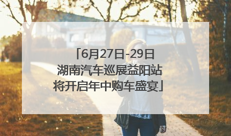 6月27日-29日 湖南汽车巡展益阳站将开启年中购车盛宴
