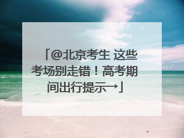@北京考生 这些考场别走错！高考期间出行提示→