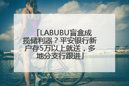 LABUBU盲盒成揽储利器？平安银行新户存5万以上就送，多地分支行跟进