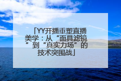 YY开播重塑直播美学：从“面具滤镜”到“真实力场”的技术突围战